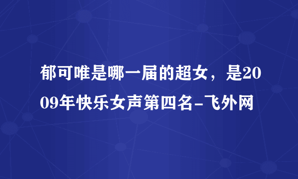 郁可唯是哪一届的超女，是2009年快乐女声第四名-飞外网