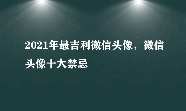 2021年最吉利微信头像，微信头像十大禁忌