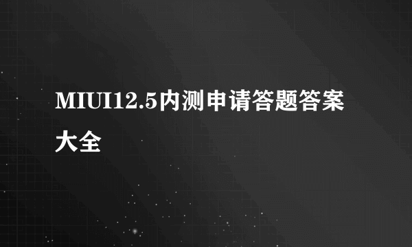 MIUI12.5内测申请答题答案大全