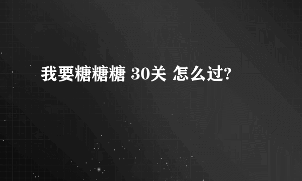 我要糖糖糖 30关 怎么过?