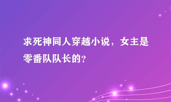 求死神同人穿越小说，女主是零番队队长的？