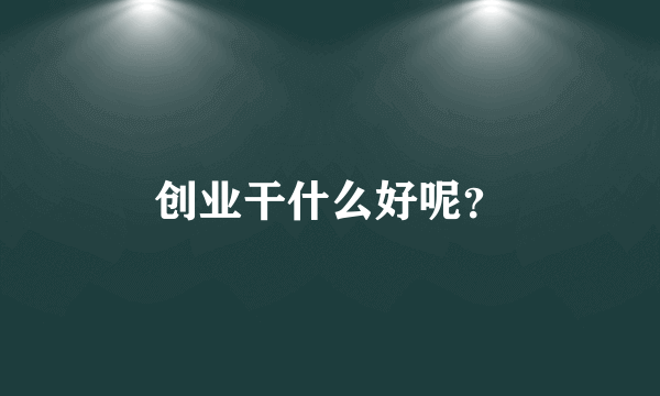 创业干什么好呢？