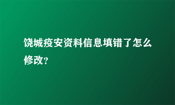 饶城疫安资料信息填错了怎么修改？