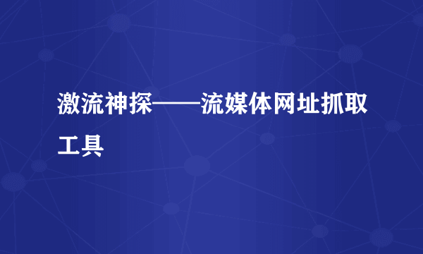 激流神探——流媒体网址抓取工具