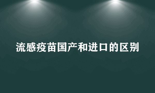 流感疫苗国产和进口的区别