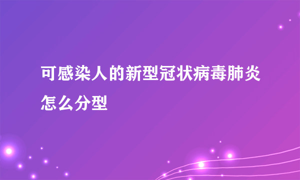 可感染人的新型冠状病毒肺炎怎么分型