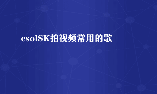 csolSK拍视频常用的歌