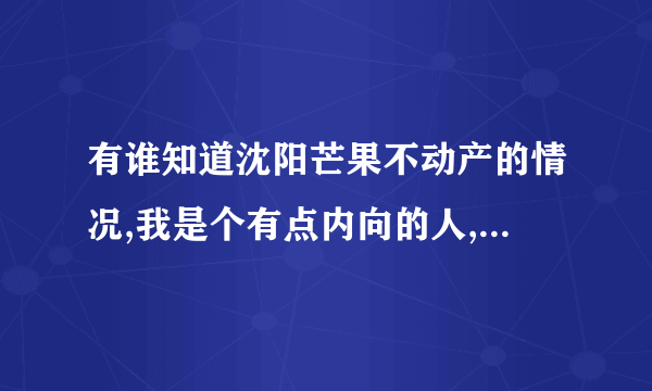 有谁知道沈阳芒果不动产的情况,我是个有点内向的人,能做好那的工作上的吗?