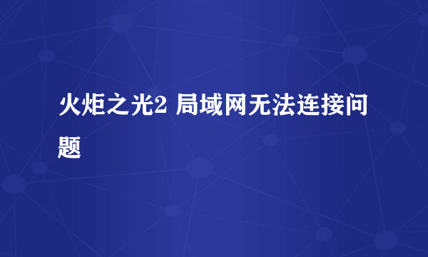 火炬之光2 局域网无法连接问题