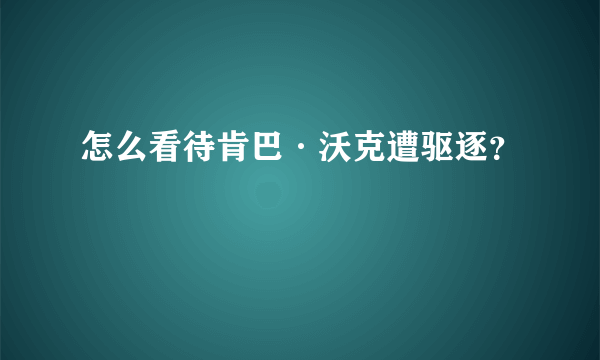 怎么看待肯巴·沃克遭驱逐？