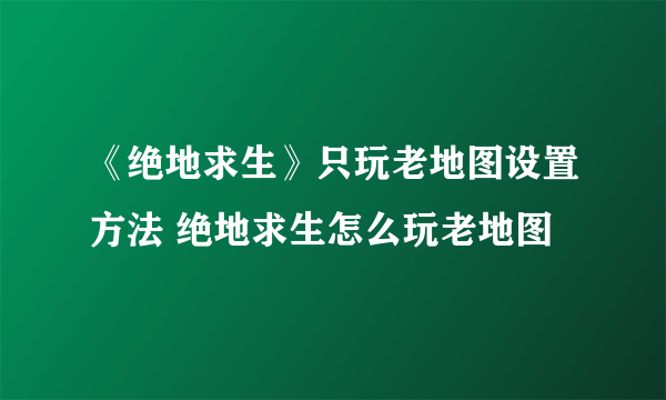 《绝地求生》只玩老地图设置方法 绝地求生怎么玩老地图