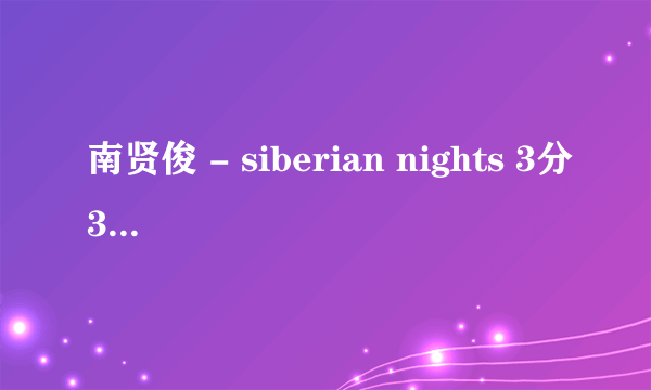 南贤俊 - siberian nights 3分31 秒 那个声音我记得有完整的 叫什么我忘了，哪位大虾能告诉我 5分！