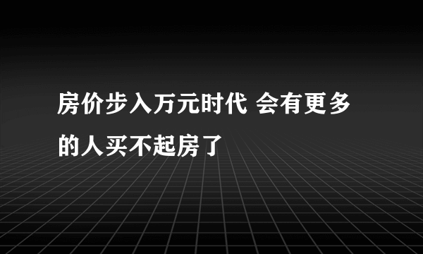 房价步入万元时代 会有更多的人买不起房了