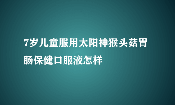 7岁儿童服用太阳神猴头菇胃肠保健口服液怎样