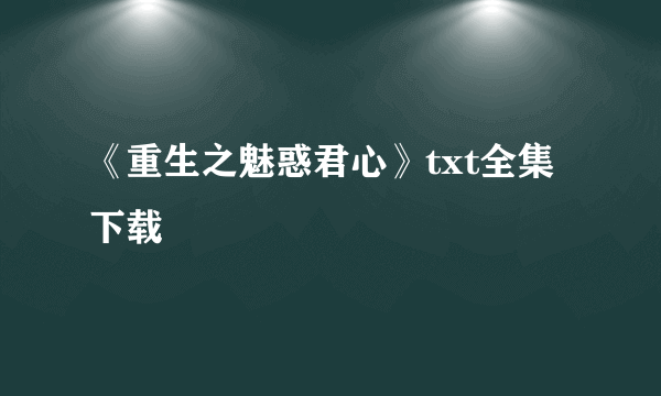 《重生之魅惑君心》txt全集下载