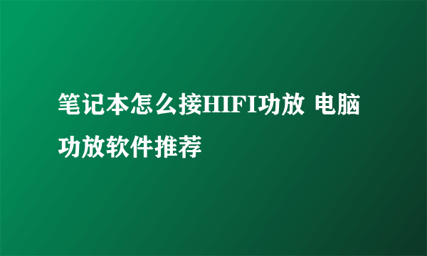 笔记本怎么接HIFI功放 电脑功放软件推荐