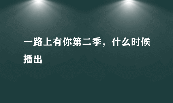 一路上有你第二季，什么时候播出