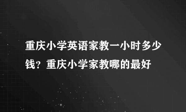 重庆小学英语家教一小时多少钱？重庆小学家教哪的最好