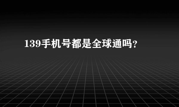 139手机号都是全球通吗？