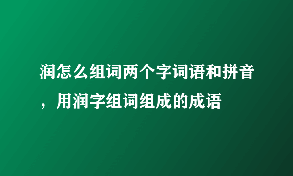 润怎么组词两个字词语和拼音，用润字组词组成的成语