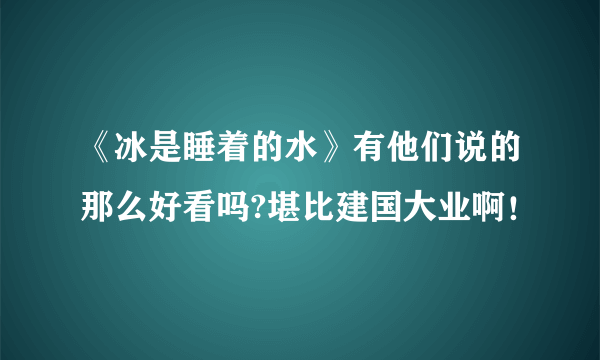 《冰是睡着的水》有他们说的那么好看吗?堪比建国大业啊！