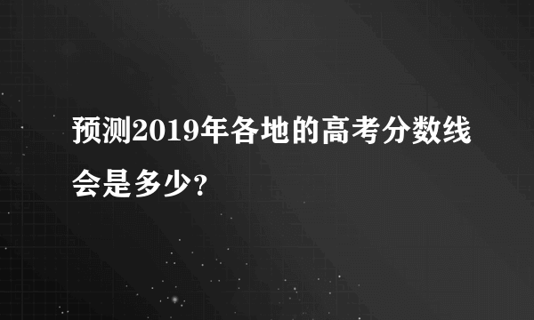 预测2019年各地的高考分数线会是多少？