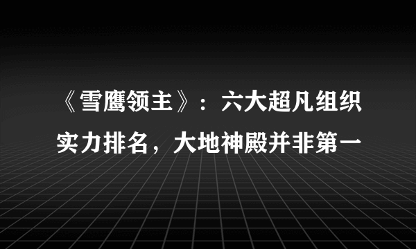 《雪鹰领主》：六大超凡组织实力排名，大地神殿并非第一