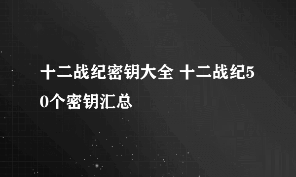 十二战纪密钥大全 十二战纪50个密钥汇总