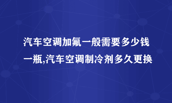 汽车空调加氟一般需要多少钱一瓶,汽车空调制冷剂多久更换