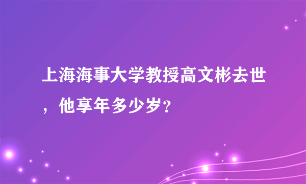 上海海事大学教授高文彬去世，他享年多少岁？