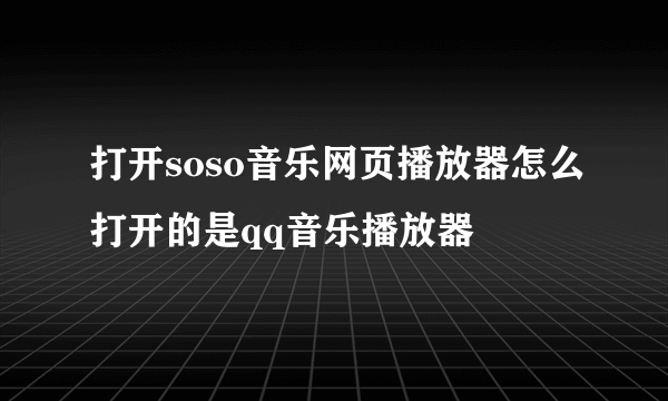 打开soso音乐网页播放器怎么打开的是qq音乐播放器