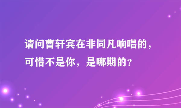 请问曹轩宾在非同凡响唱的，可惜不是你，是哪期的？