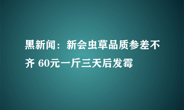 黑新闻：新会虫草品质参差不齐 60元一斤三天后发霉