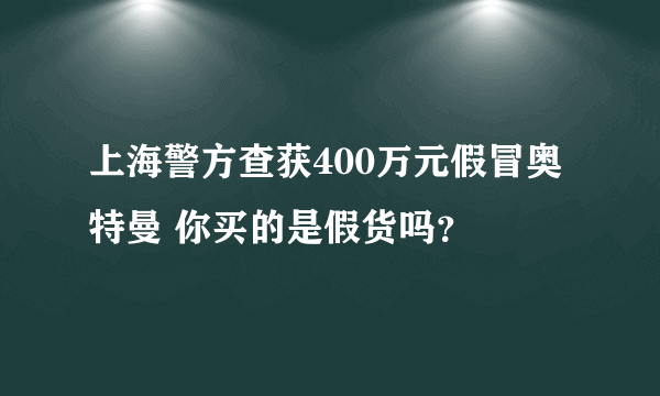 上海警方查获400万元假冒奥特曼 你买的是假货吗？