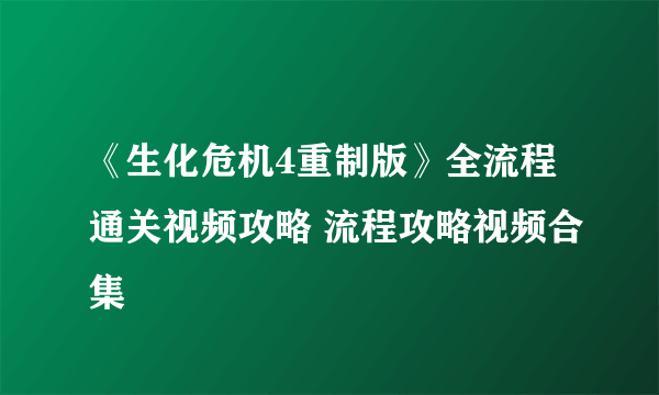 《生化危机4重制版》全流程通关视频攻略 流程攻略视频合集