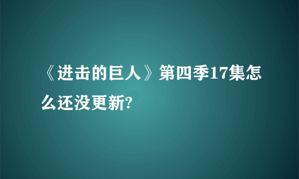 《进击的巨人》第四季17集怎么还没更新?