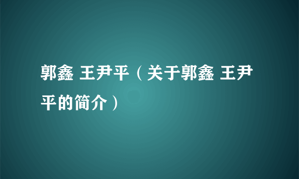 郭鑫 王尹平（关于郭鑫 王尹平的简介）