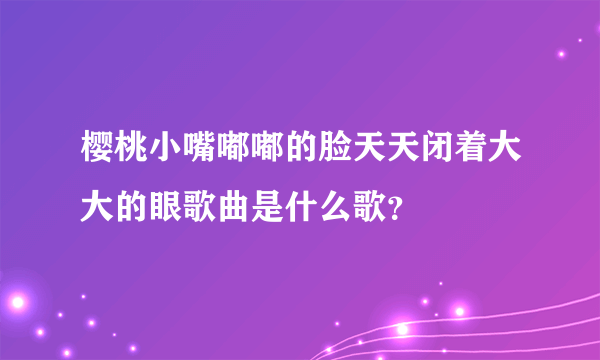 樱桃小嘴嘟嘟的脸天天闭着大大的眼歌曲是什么歌？