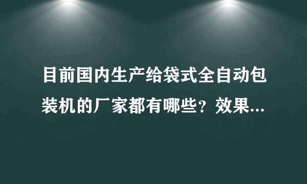 目前国内生产给袋式全自动包装机的厂家都有哪些？效果分别怎么样？