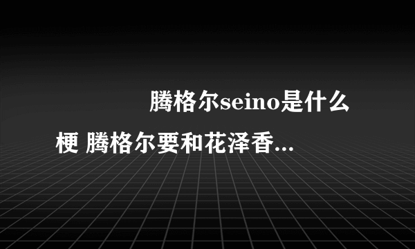 ​​​​腾格尔seino是什么梗 腾格尔要和花泽香菜唱恋爱循环