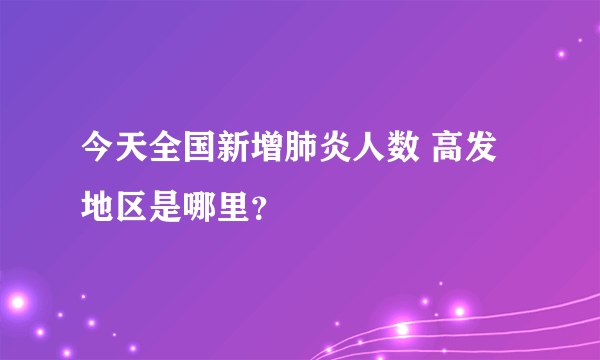 今天全国新增肺炎人数 高发地区是哪里？