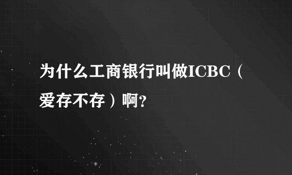 为什么工商银行叫做ICBC（爱存不存）啊？