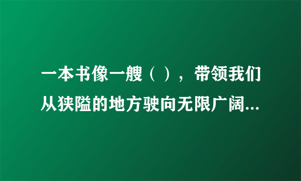 一本书像一艘（），带领我们从狭隘的地方驶向无限广阔的生活海洋。