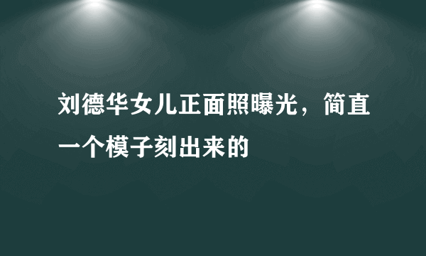 刘德华女儿正面照曝光，简直一个模子刻出来的