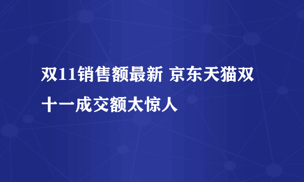 双11销售额最新 京东天猫双十一成交额太惊人