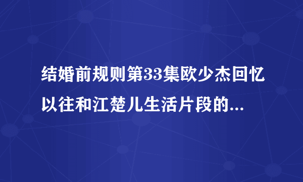 结婚前规则第33集欧少杰回忆以往和江楚儿生活片段的插曲是什么名字