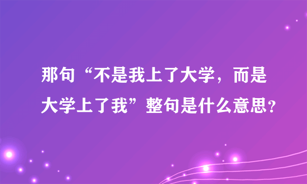 那句“不是我上了大学，而是大学上了我”整句是什么意思？