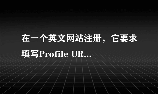 在一个英文网站注册，它要求填写Profile URL，是什么意思，要怎么填