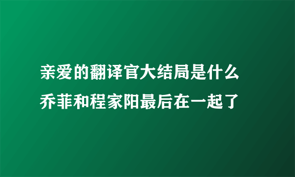 亲爱的翻译官大结局是什么 乔菲和程家阳最后在一起了