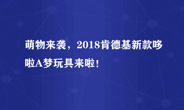 萌物来袭，2018肯德基新款哆啦A梦玩具来啦！